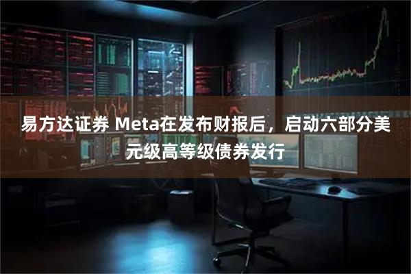 易方达证券 Meta在发布财报后，启动六部分美元级高等级债券发行