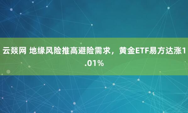 云燚网 地缘风险推高避险需求，黄金ETF易方达涨1.01%