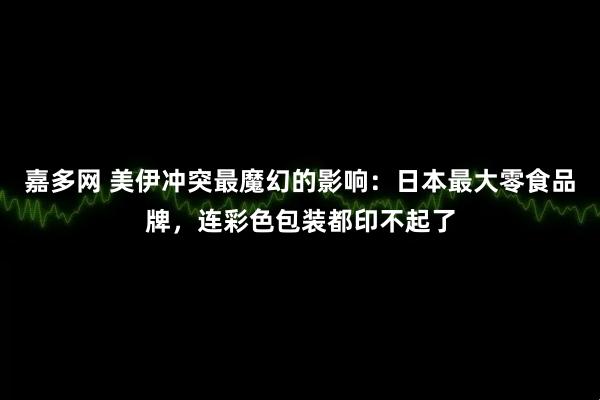 嘉多网 美伊冲突最魔幻的影响：日本最大零食品牌，连彩色包装都印不起了