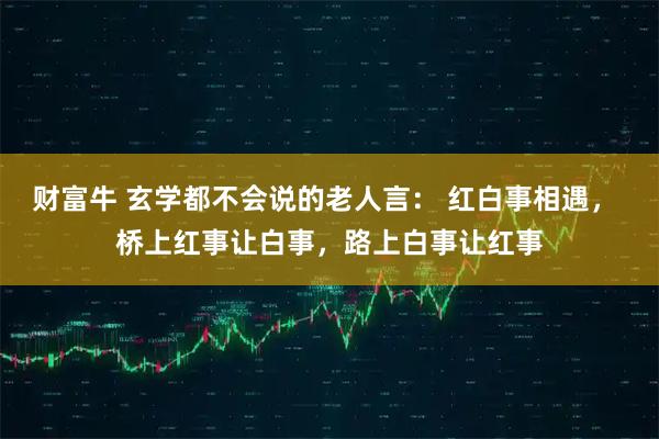 财富牛 玄学都不会说的老人言： 红白事相遇， 桥上红事让白事，路上白事让红事