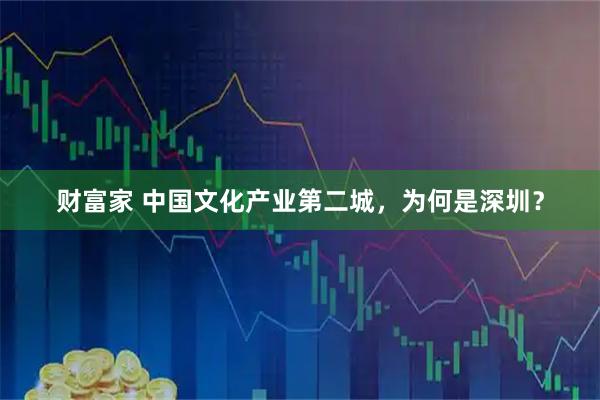财富家 中国文化产业第二城，为何是深圳？