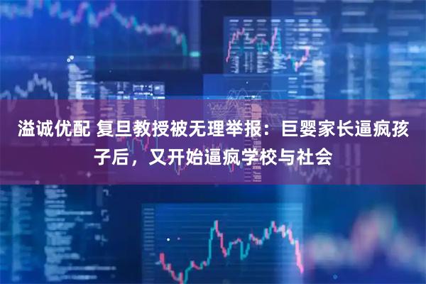 溢诚优配 复旦教授被无理举报：巨婴家长逼疯孩子后，又开始逼疯学校与社会