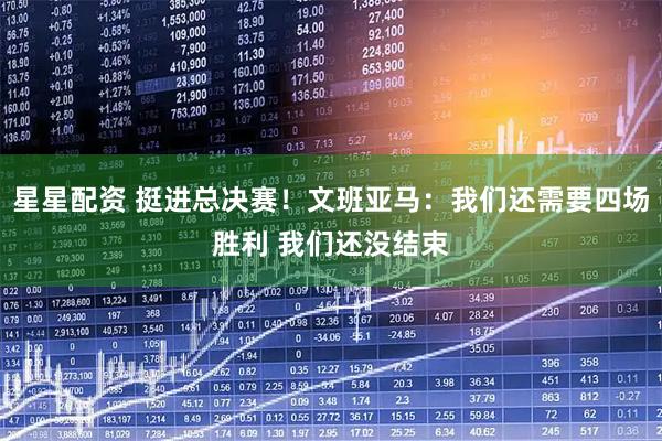 星星配资 挺进总决赛！文班亚马：我们还需要四场胜利 我们还没结束