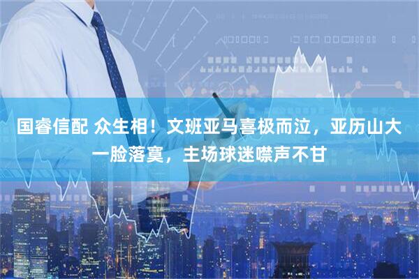 国睿信配 众生相！文班亚马喜极而泣，亚历山大一脸落寞，主场球迷噤声不甘