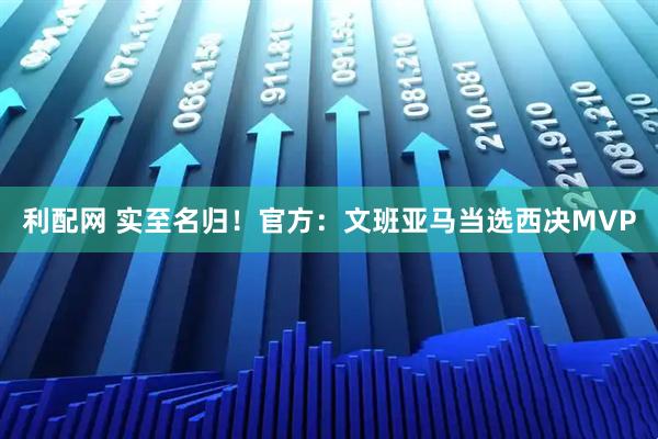 利配网 实至名归！官方：文班亚马当选西决MVP