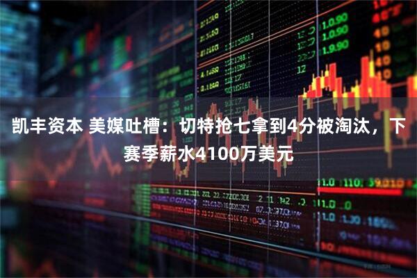 凯丰资本 美媒吐槽：切特抢七拿到4分被淘汰，下赛季薪水4100万美元