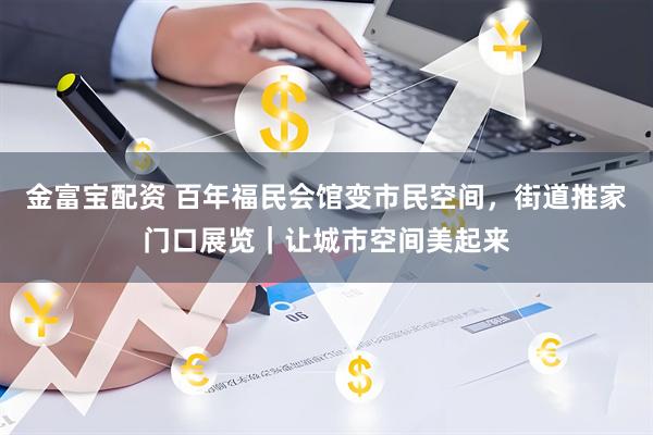 金富宝配资 百年福民会馆变市民空间，街道推家门口展览｜让城市空间美起来