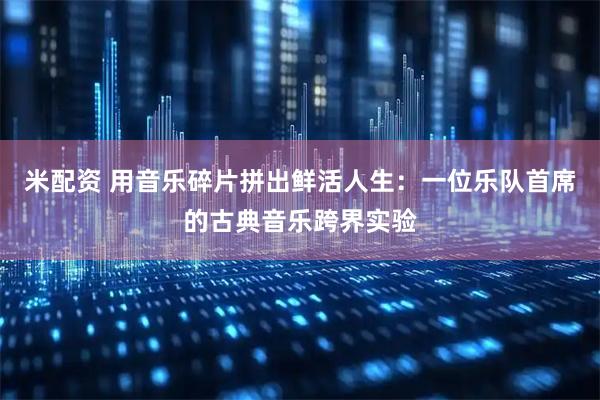 米配资 用音乐碎片拼出鲜活人生：一位乐队首席的古典音乐跨界实验
