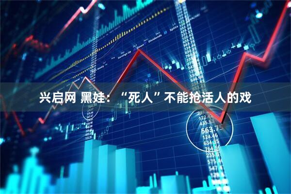 兴启网 黑娃：“死人”不能抢活人的戏