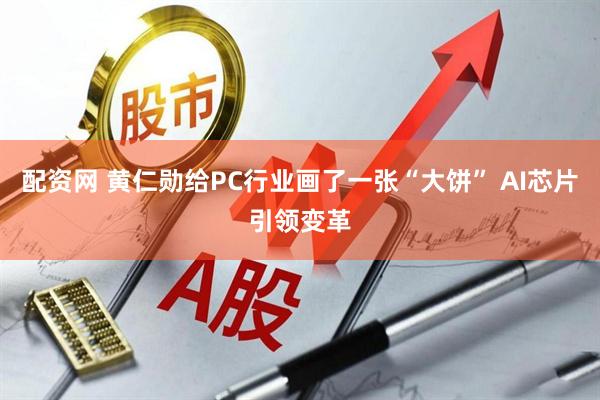 配资网 黄仁勋给PC行业画了一张“大饼” AI芯片引领变革