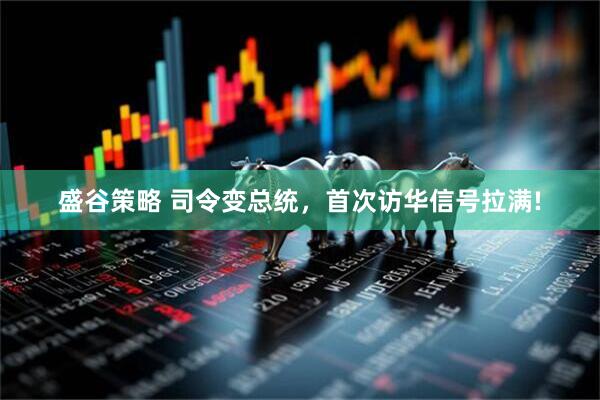 盛谷策略 司令变总统，首次访华信号拉满!