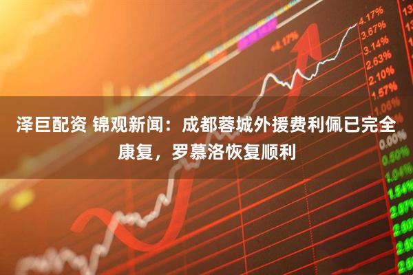 泽巨配资 锦观新闻：成都蓉城外援费利佩已完全康复，罗慕洛恢复顺利