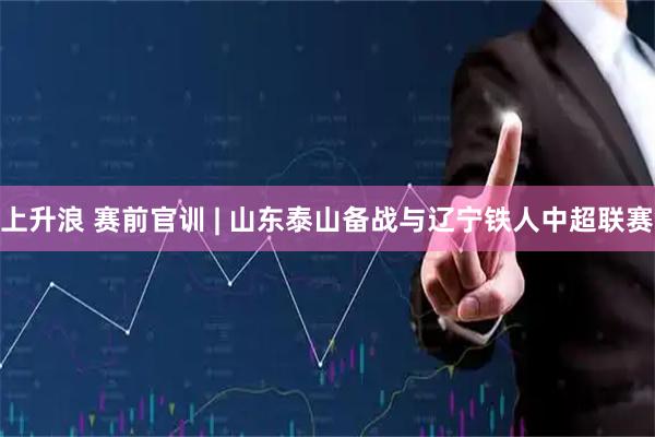 上升浪 赛前官训 | 山东泰山备战与辽宁铁人中超联赛