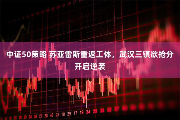 中证50策略 苏亚雷斯重返工体,武汉三镇欲抢分开启逆袭