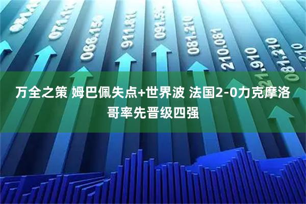 万全之策 姆巴佩失点+世界波 法国2-0力克摩洛哥率先晋级四强
