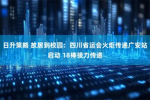 日升策略 故居到校园:四川省运会火炬传递广安站启动 18棒接力传递