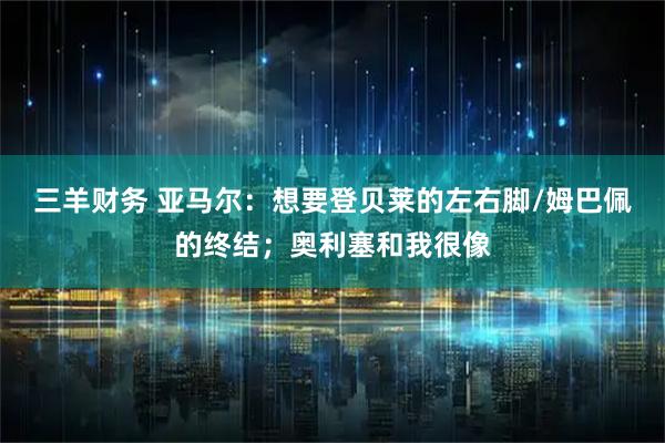 三羊财务 亚马尔：想要登贝莱的左右脚/姆巴佩的终结；奥利塞和我很像