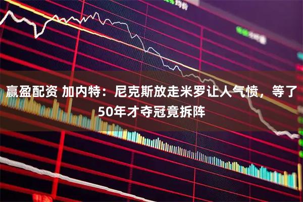 赢盈配资 加内特：尼克斯放走米罗让人气愤，等了50年才夺冠竟拆阵