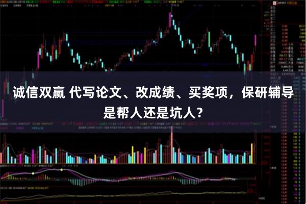 诚信双赢 代写论文、改成绩、买奖项，保研辅导是帮人还是坑人？