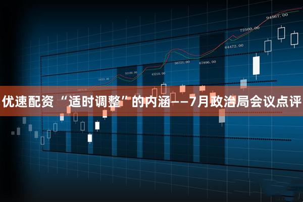 优速配资 “适时调整”的内涵——7月政治局会议点评