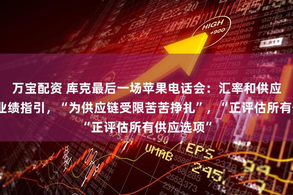 万宝配资 库克最后一场苹果电话会：汇率和供应限制打压业绩指引，“为供应链受限苦苦挣扎”，“正评估所有供应选项”
