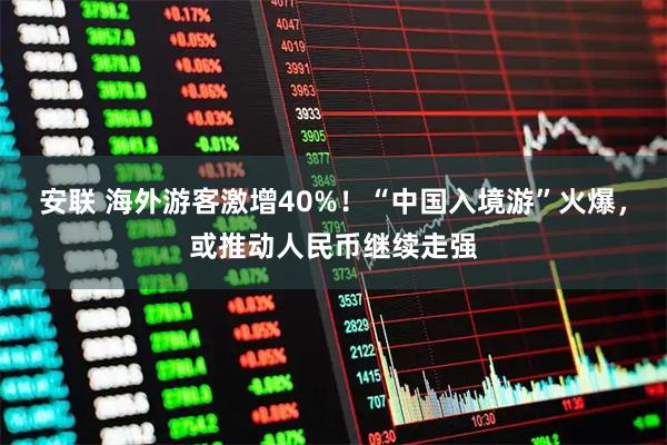 安联 海外游客激增40%！“中国入境游”火爆，或推动人民币继续走强