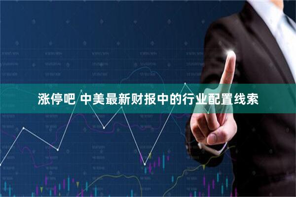 涨停吧 中美最新财报中的行业配置线索