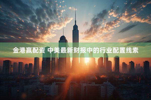 金港赢配资 中美最新财报中的行业配置线索