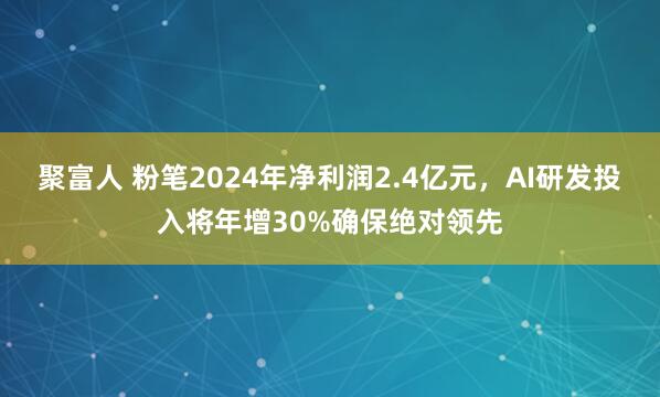 聚富人 粉笔2024年净利润2.4亿元，AI研发投入将年增30%确保绝对领先
