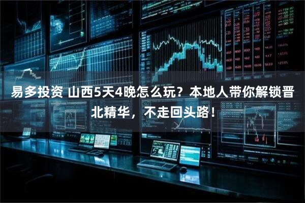 易多投资 山西5天4晚怎么玩?本地人带你解锁晋北精华,不走回头路!