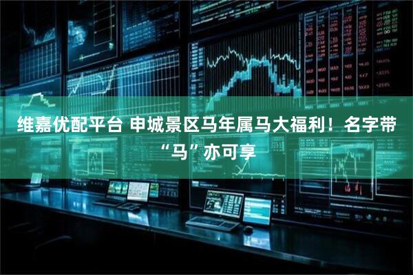 维嘉优配平台 申城景区马年属马大福利！名字带“马”亦可享