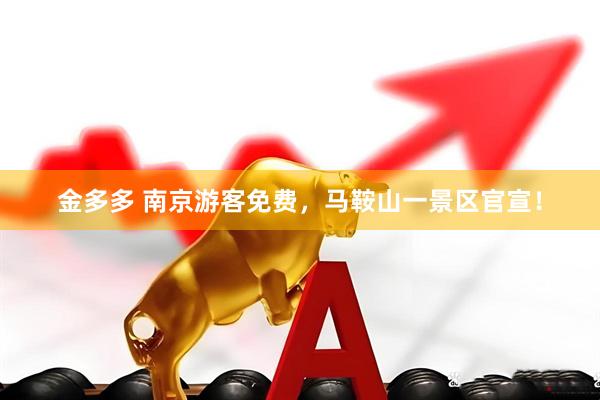 金多多 南京游客免费，马鞍山一景区官宣！
