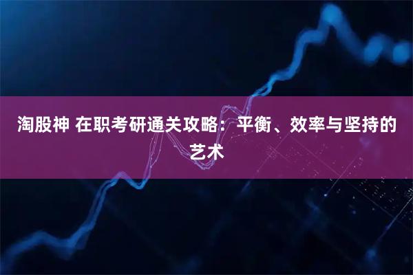 淘股神 在职考研通关攻略:平衡、效率与坚持的艺术