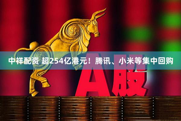 中祥配资 超254亿港元！腾讯、小米等集中回购