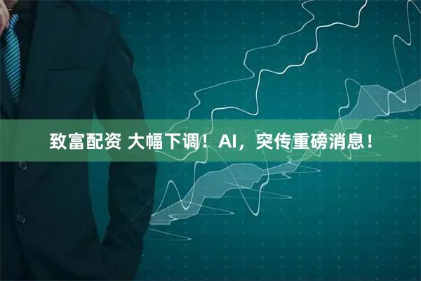 致富配资 大幅下调！AI，突传重磅消息！