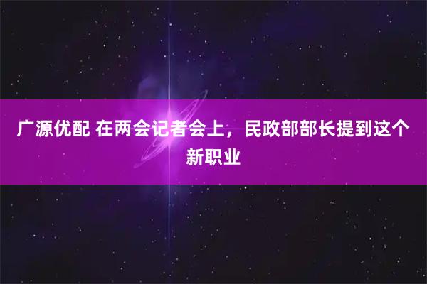 广源优配 在两会记者会上，民政部部长提到这个新职业