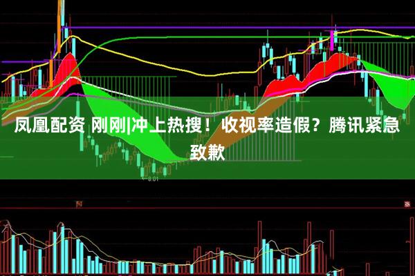 凤凰配资 刚刚|冲上热搜！收视率造假？腾讯紧急致歉