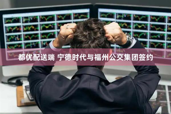 都优配送端 宁德时代与福州公交集团签约