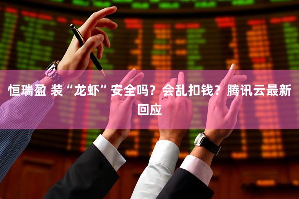 恒瑞盈 装“龙虾”安全吗？会乱扣钱？腾讯云最新回应