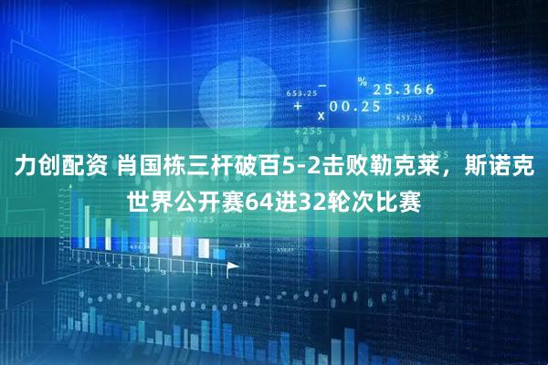 力创配资 肖国栋三杆破百5-2击败勒克莱，斯诺克世界公开赛64进32轮次比赛