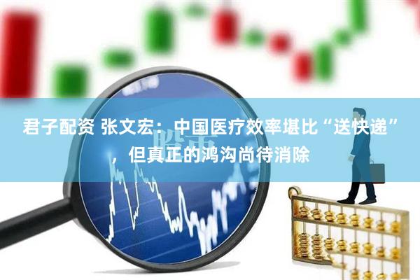 君子配资 张文宏：中国医疗效率堪比“送快递”，但真正的鸿沟尚待消除