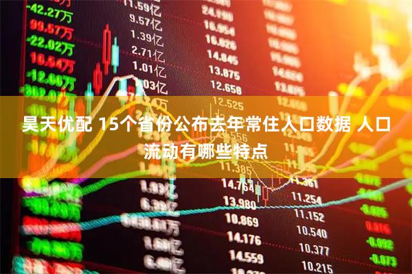 昊天优配 15个省份公布去年常住人口数据 人口流动有哪些特点