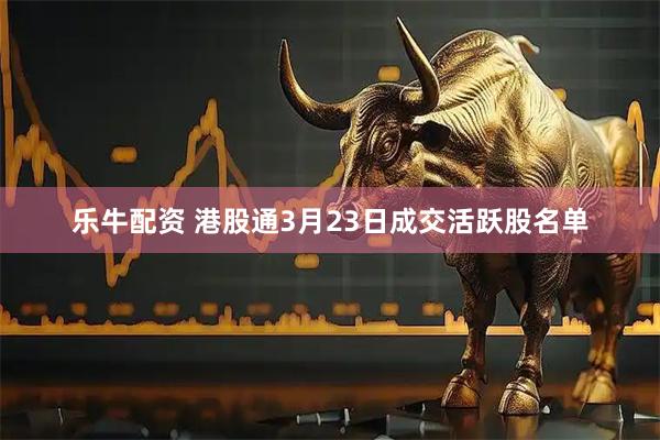 乐牛配资 港股通3月23日成交活跃股名单