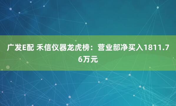 广发E配 禾信仪器龙虎榜：营业部净买入1811.76万元