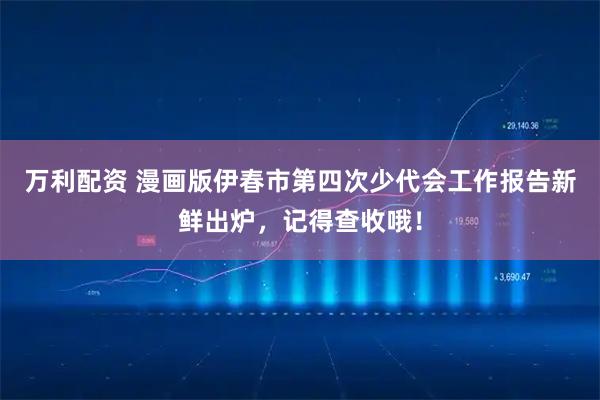 万利配资 漫画版伊春市第四次少代会工作报告新鲜出炉，记得查收哦！