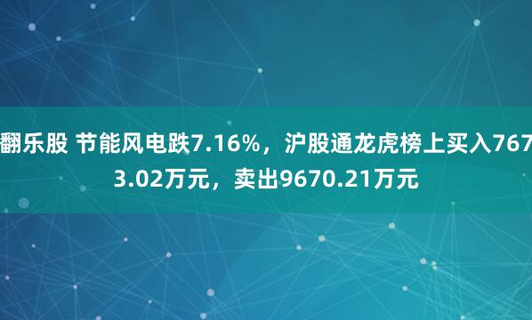 翻乐股 节能风电跌7.16%，沪股通龙虎榜上买入7673.02万元，卖出9670.21万元