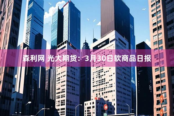 森利网 光大期货：3月30日软商品日报