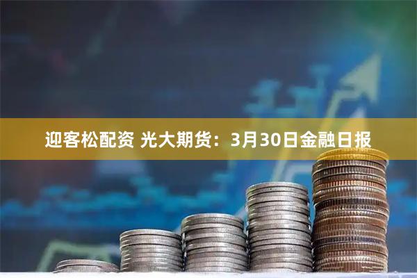 迎客松配资 光大期货：3月30日金融日报