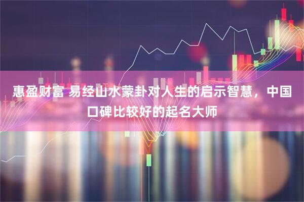 惠盈财富 易经山水蒙卦对人生的启示智慧，中国口碑比较好的起名大师