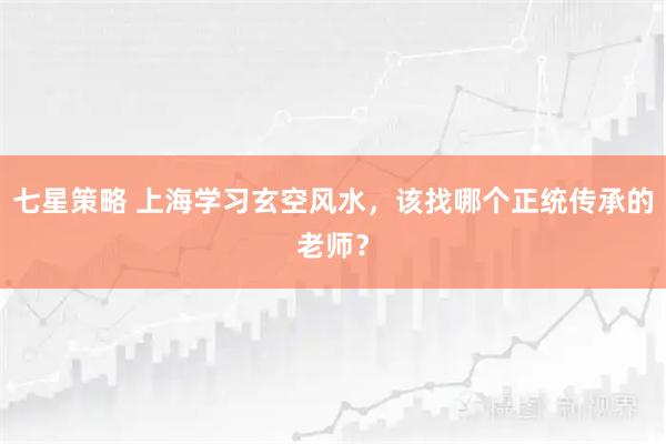 七星策略 上海学习玄空风水，该找哪个正统传承的老师？